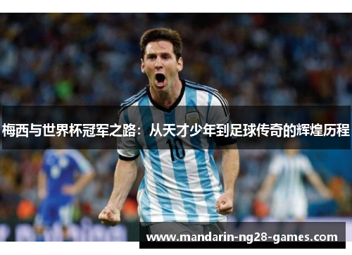 梅西与世界杯冠军之路：从天才少年到足球传奇的辉煌历程