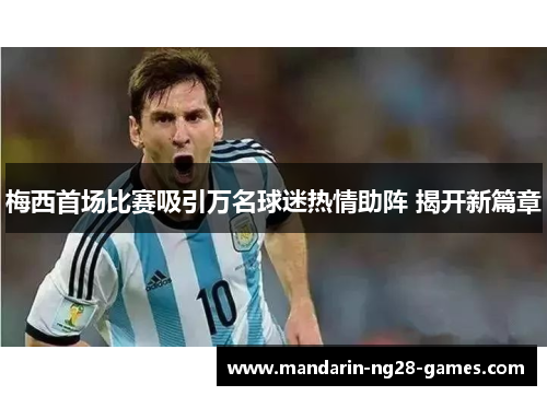 梅西首场比赛吸引万名球迷热情助阵 揭开新篇章 梅西首场比赛吸引万名球迷热情助阵 揭开新篇章