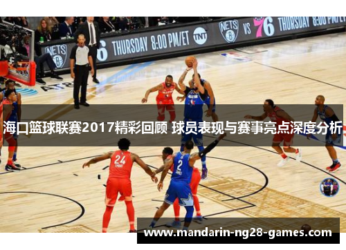 海口篮球联赛2017精彩回顾 球员表现与赛事亮点深度分析