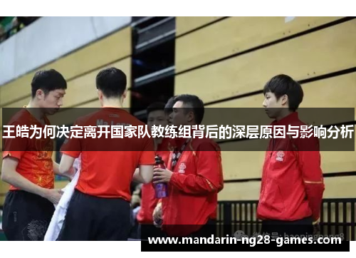 王皓为何决定离开国家队教练组背后的深层原因与影响分析