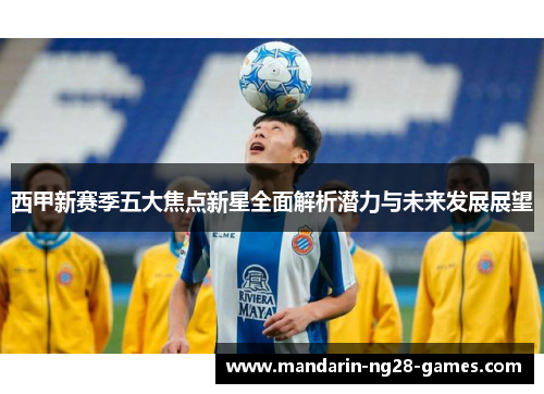 西甲新赛季五大焦点新星全面解析潜力与未来发展展望