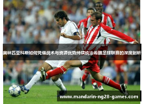 奥林匹亚科斯如何凭借战术与资源优势持续统治希腊足球联赛的深度剖析
