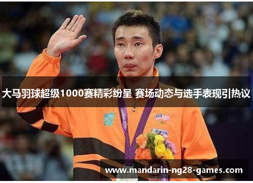 大马羽球超级1000赛精彩纷呈 赛场动态与选手表现引热议