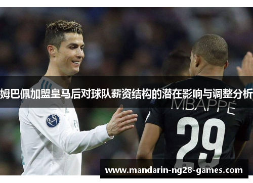 姆巴佩加盟皇马后对球队薪资结构的潜在影响与调整分析