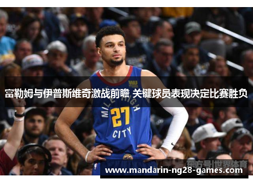 富勒姆与伊普斯维奇激战前瞻 关键球员表现决定比赛胜负