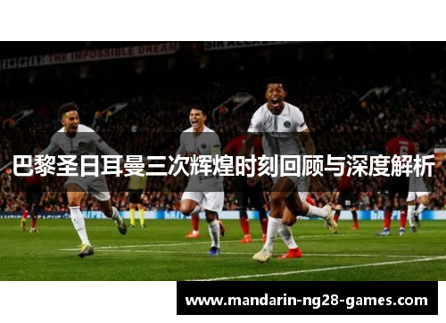 巴黎圣日耳曼三次辉煌时刻回顾与深度解析