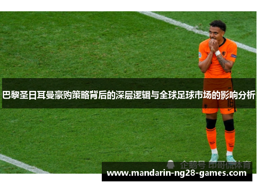 巴黎圣日耳曼豪购策略背后的深层逻辑与全球足球市场的影响分析