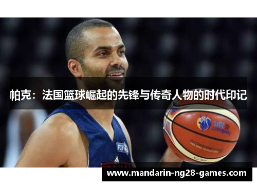 帕克：法国篮球崛起的先锋与传奇人物的时代印记