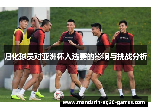 归化球员对亚洲杯入选赛的影响与挑战分析