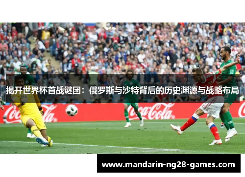 揭开世界杯首战谜团：俄罗斯与沙特背后的历史渊源与战略布局