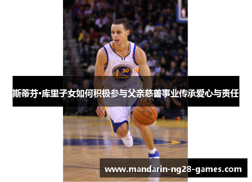 斯蒂芬·库里子女如何积极参与父亲慈善事业传承爱心与责任