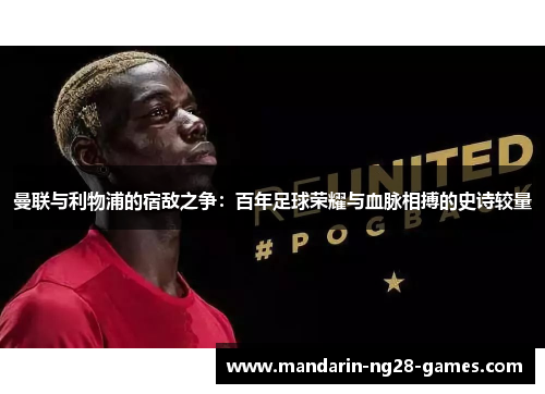 曼联与利物浦的宿敌之争：百年足球荣耀与血脉相搏的史诗较量