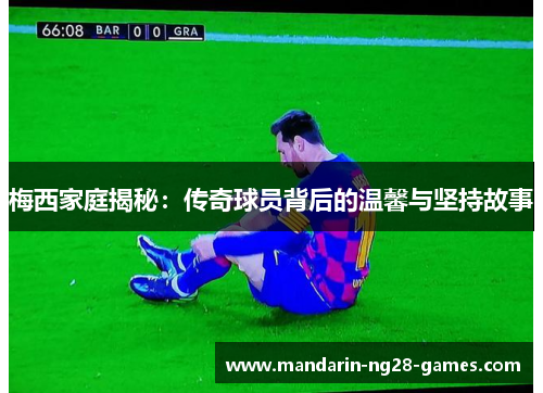 梅西家庭揭秘:传奇球员背后的温馨与坚持故事 梅西家庭揭秘:传奇球员背后的温馨与坚持故事