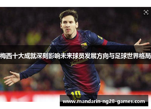 梅西十大成就深刻影响未来球员发展方向与足球世界格局