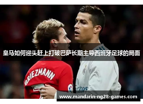 皇马如何迎头赶上打破巴萨长期主导西班牙足球的局面