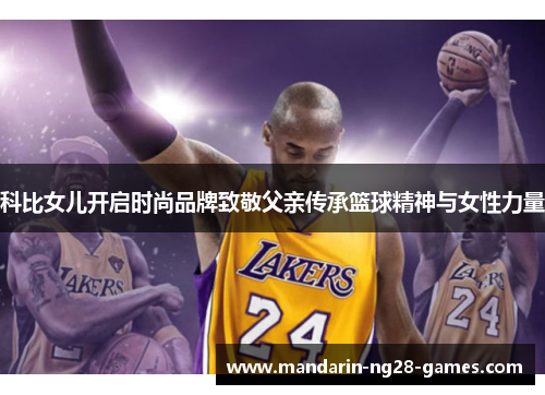 科比女儿开启时尚品牌致敬父亲传承篮球精神与女性力量 科比女儿开启时尚品牌致敬父亲传承篮球精神与女性力量
