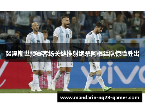 努涅斯世预赛客场关键推射绝杀阿根廷队惊险胜出 努涅斯世预赛客场关键推射绝杀阿根廷队惊险胜出