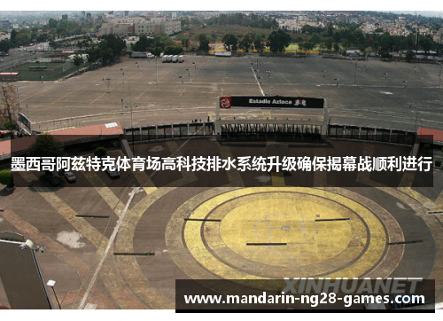 墨西哥阿兹特克体育场高科技排水系统升级确保揭幕战顺利进行 墨西哥阿兹特克体育场高科技排水系统升级确保揭幕战顺利进行