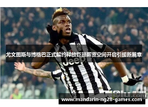 尤文图斯与博格巴正式解约释放巨额薪资空间开启引援新篇章 尤文图斯与博格巴正式解约释放巨额薪资空间开启引援新篇章