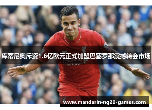库蒂尼奥斥资1.6亿欧元正式加盟巴塞罗那震撼转会市场 库蒂尼奥斥资1.6亿欧元正式加盟巴塞罗那震撼转会市场