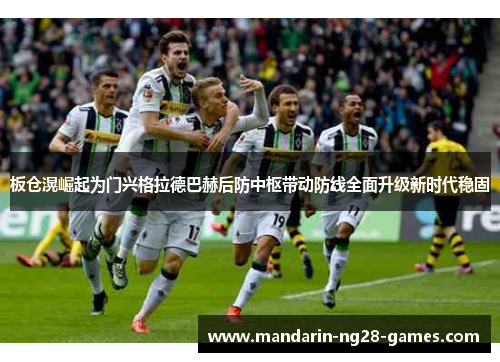 板仓滉崛起为门兴格拉德巴赫后防中枢带动防线全面升级新时代稳固 板仓滉崛起为门兴格拉德巴赫后防中枢带动防线全面升级新时代稳固