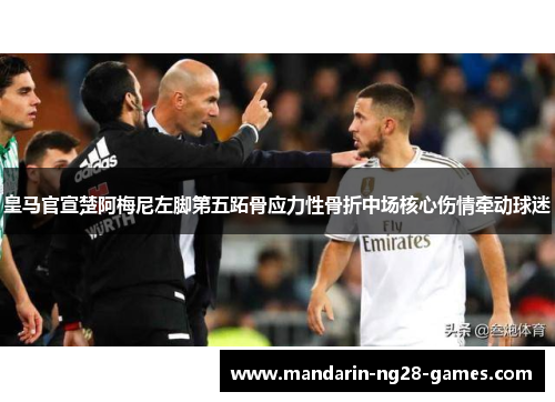 皇马官宣楚阿梅尼左脚第五跖骨应力性骨折中场核心伤情牵动球迷