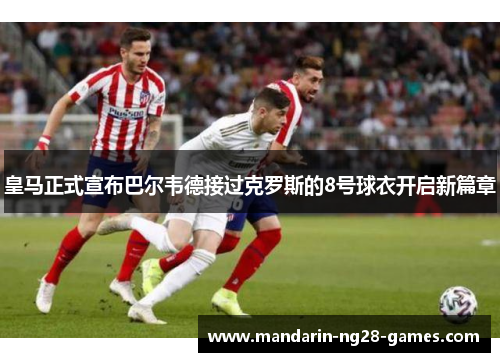 皇马正式宣布巴尔韦德接过克罗斯的8号球衣开启新篇章