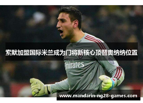 索默加盟国际米兰成为门将新核心顶替奥纳纳位置 索默加盟国际米兰成为门将新核心顶替奥纳纳位置