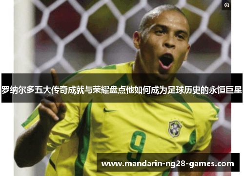 罗纳尔多五大传奇成就与荣耀盘点他如何成为足球历史的永恒巨星 罗纳尔多五大传奇成就与荣耀盘点他如何成为足球历史的永恒巨星