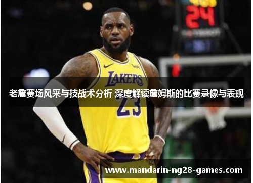 老詹赛场风采与技战术分析 深度解读詹姆斯的比赛录像与表现 老詹赛场风采与技战术分析 深度解读詹姆斯的比赛录像与表现
