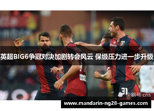 英超BIG6争冠对决加剧转会风云 保级压力进一步升级 英超BIG6争冠对决加剧转会风云 保级压力进一步升级