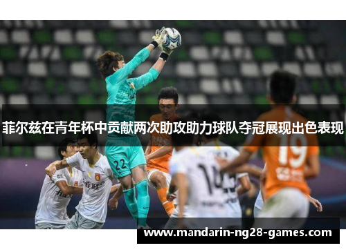 菲尔兹在青年杯中贡献两次助攻助力球队夺冠展现出色表现