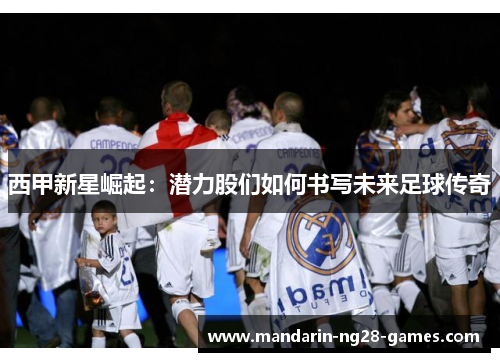 西甲新星崛起：潜力股们如何书写未来足球传奇
