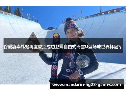 谷爱凌崇礼站再度登顶成功卫冕自由式滑雪U型场地世界杯冠军