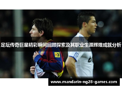 足坛传奇巨星精彩瞬间回顾探索及其职业生涯辉煌成就分析