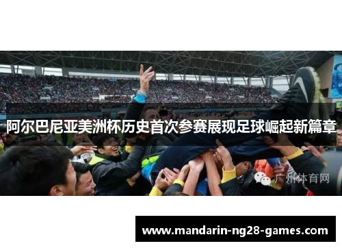 阿尔巴尼亚美洲杯历史首次参赛展现足球崛起新篇章
