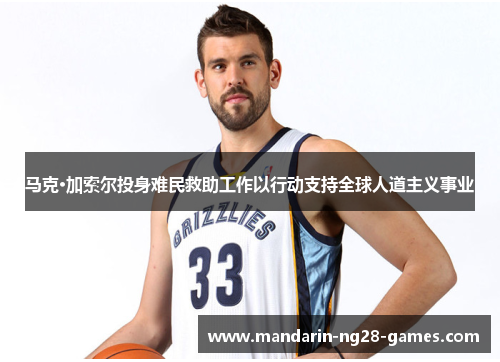 马克·加索尔投身难民救助工作以行动支持全球人道主义事业