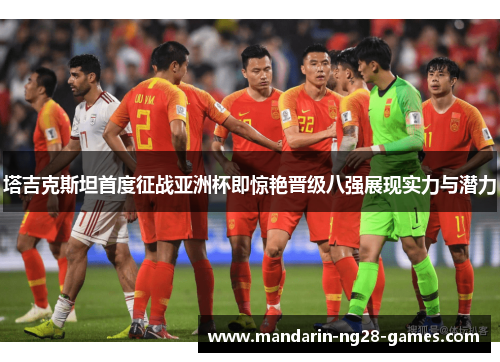 塔吉克斯坦首度征战亚洲杯即惊艳晋级八强展现实力与潜力 塔吉克斯坦首度征战亚洲杯即惊艳晋级八强展现实力与潜力