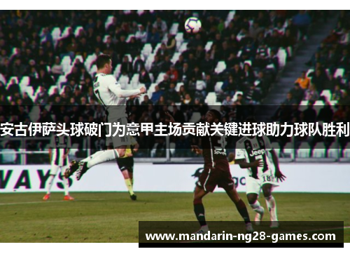 安古伊萨头球破门为意甲主场贡献关键进球助力球队胜利 安古伊萨头球破门为意甲主场贡献关键进球助力球队胜利