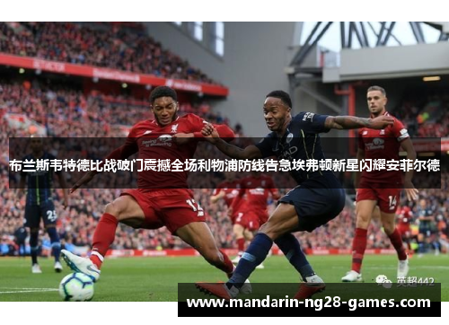 布兰斯韦特德比战破门震撼全场利物浦防线告急埃弗顿新星闪耀安菲尔德 布兰斯韦特德比战破门震撼全场利物浦防线告急埃弗顿新星闪耀安菲尔德