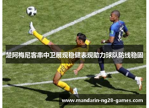 楚阿梅尼客串中卫展现稳健表现助力球队防线稳固