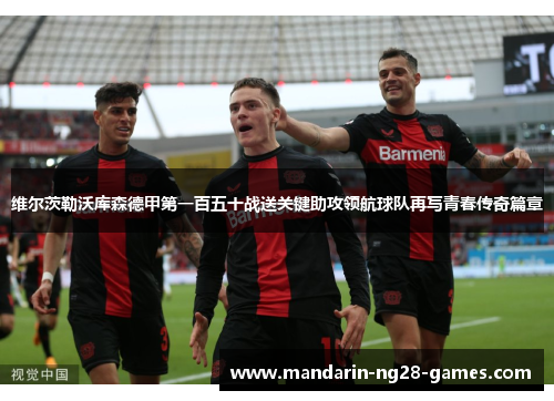 维尔茨勒沃库森德甲第一百五十战送关键助攻领航球队再写青春传奇篇章