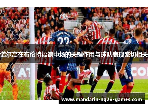 诺尔高在布伦特福德中场的关键作用与球队表现密切相关 诺尔高在布伦特福德中场的关键作用与球队表现密切相关