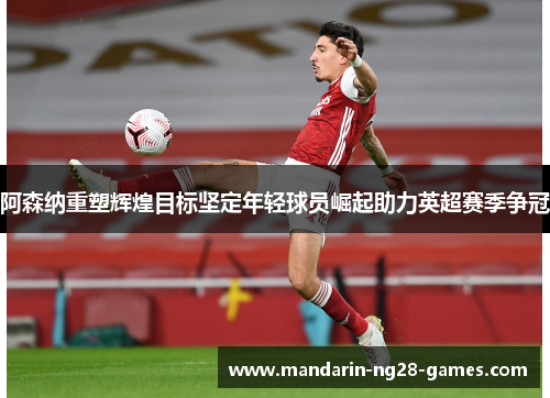 阿森纳重塑辉煌目标坚定年轻球员崛起助力英超赛季争冠