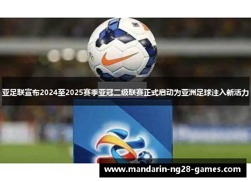 亚足联宣布2024至2025赛季亚冠二级联赛正式启动为亚洲足球注入新活力
