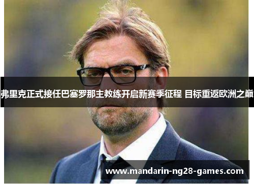 弗里克正式接任巴塞罗那主教练开启新赛季征程 目标重返欧洲之巅 弗里克正式接任巴塞罗那主教练开启新赛季征程 目标重返欧洲之巅
