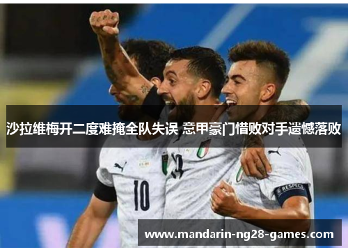沙拉维梅开二度难掩全队失误 意甲豪门惜败对手遗憾落败 沙拉维梅开二度难掩全队失误 意甲豪门惜败对手遗憾落败