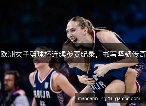 欧洲女子篮球杯连续参赛纪录，书写坚韧传奇