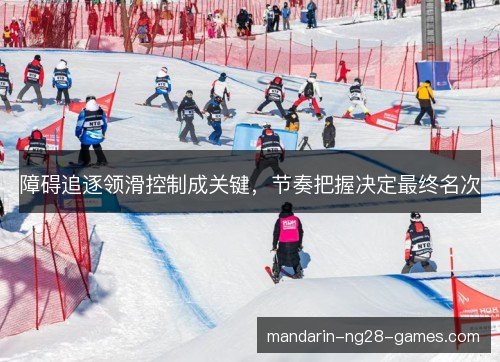 障碍追逐领滑控制成关键,节奏把握决定最终名次 障碍追逐领滑控制成关键,节奏把握决定最终名次