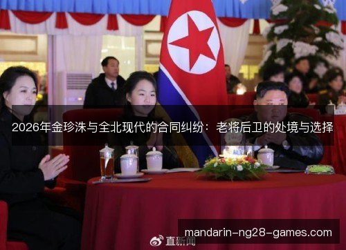 2026年金珍洙与全北现代的合同纠纷:老将后卫的处境与选择 2026年金珍洙与全北现代的合同纠纷:老将后卫的处境与选择